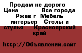 Продам не дорого › Цена ­ 5 000 - Все города, Ржев г. Мебель, интерьер » Столы и стулья   . Красноярский край